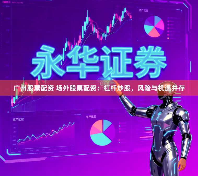 广州股票配资 场外股票配资：杠杆炒股，风险与机遇并存