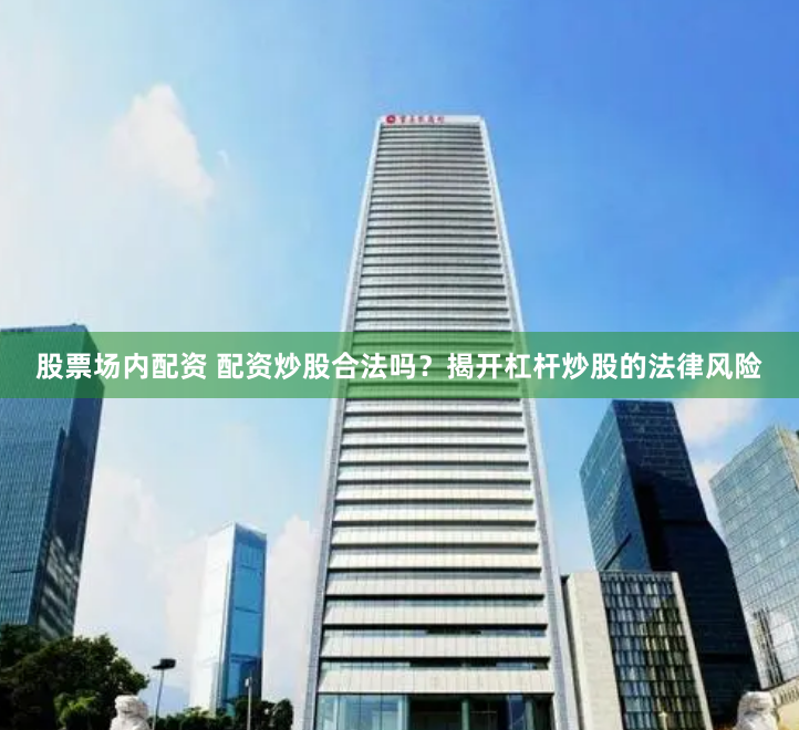 股票场内配资 配资炒股合法吗？揭开杠杆炒股的法律风险