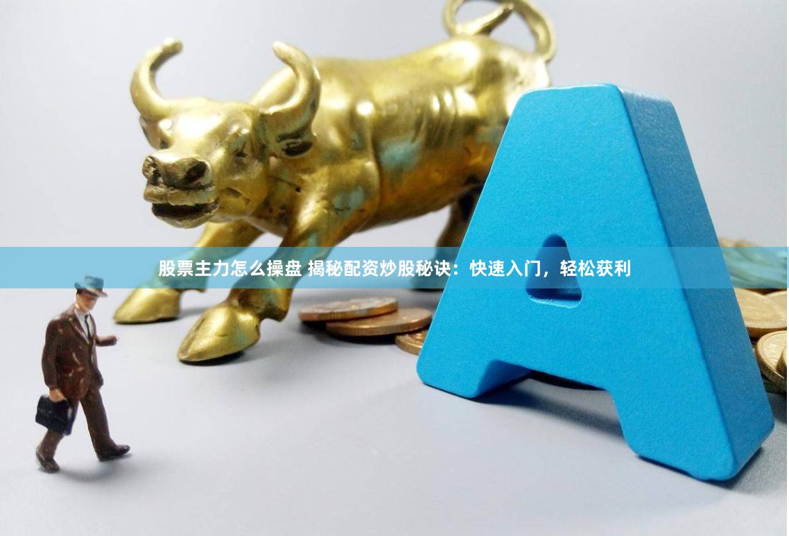 股票主力怎么操盘 揭秘配资炒股秘诀：快速入门，轻松获利