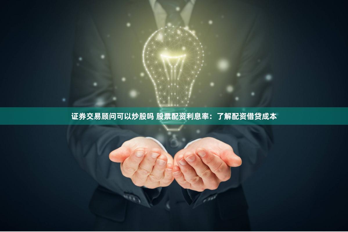 证券交易顾问可以炒股吗 股票配资利息率：了解配资借贷成本