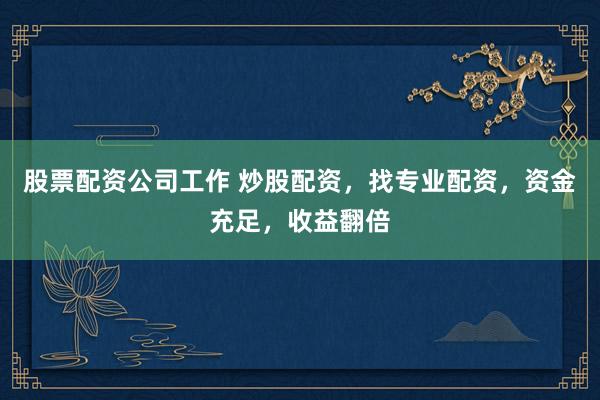 股票配资公司工作 炒股配资,找专业配资,资金充足,收益翻倍