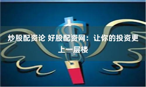 炒股配资论 好股配资网:让你的投资更上一层楼