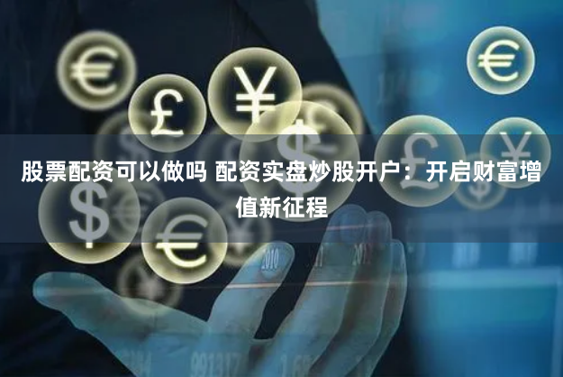 股票配资可以做吗 配资实盘炒股开户:开启财富增值新征程