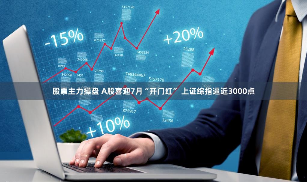 股票主力操盘 A股喜迎7月“开门红” 上证综指逼近3000点