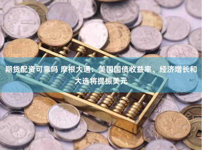 期货配资可靠吗 摩根大通：美国国债收益率、经济增长和大选将提振美元