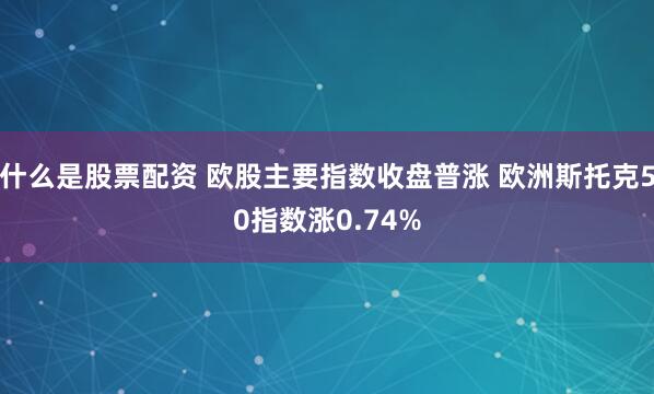 什么是股票配资 欧股主要指数收盘普涨 欧洲斯托克50指数涨0.74%