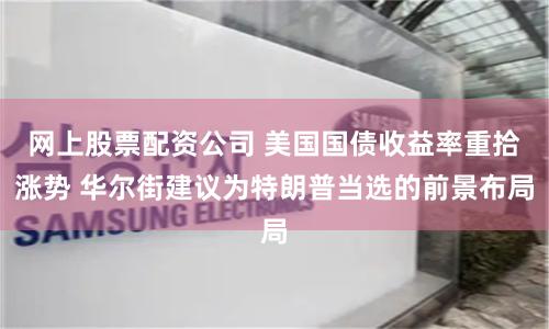 网上股票配资公司 美国国债收益率重拾涨势 华尔街建议为特朗普当选的前景布局
