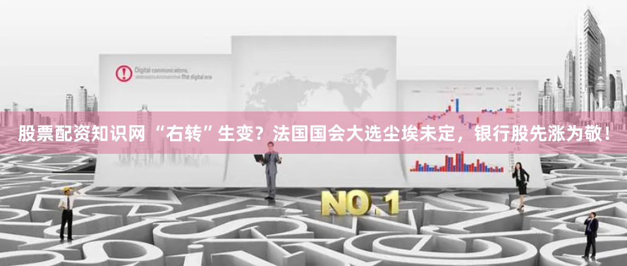 股票配资知识网 “右转”生变?法国国会大选尘埃未定,银行股先涨为敬!