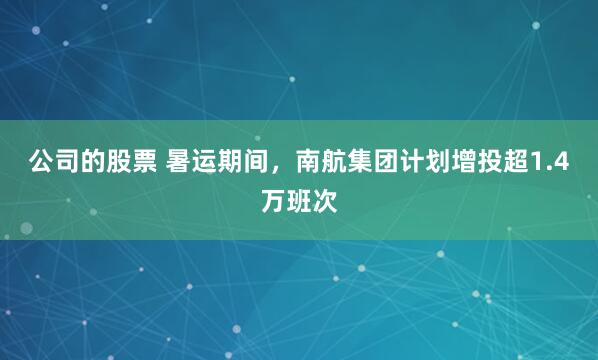 公司的股票 暑运期间,南航集团计划增投超1.4万班次