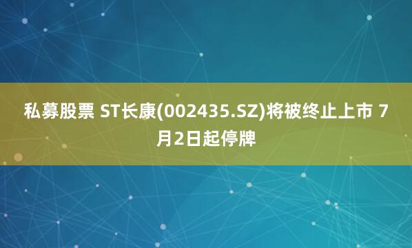 私募股票 ST长康(002435.SZ)将被终止上市 7月2日起停牌