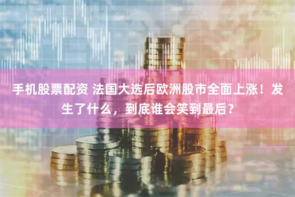手机股票配资 法国大选后欧洲股市全面上涨!发生了什么,到底谁会笑到最后?