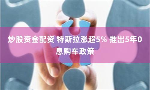 炒股资金配资 特斯拉涨超5% 推出5年0息购车政策