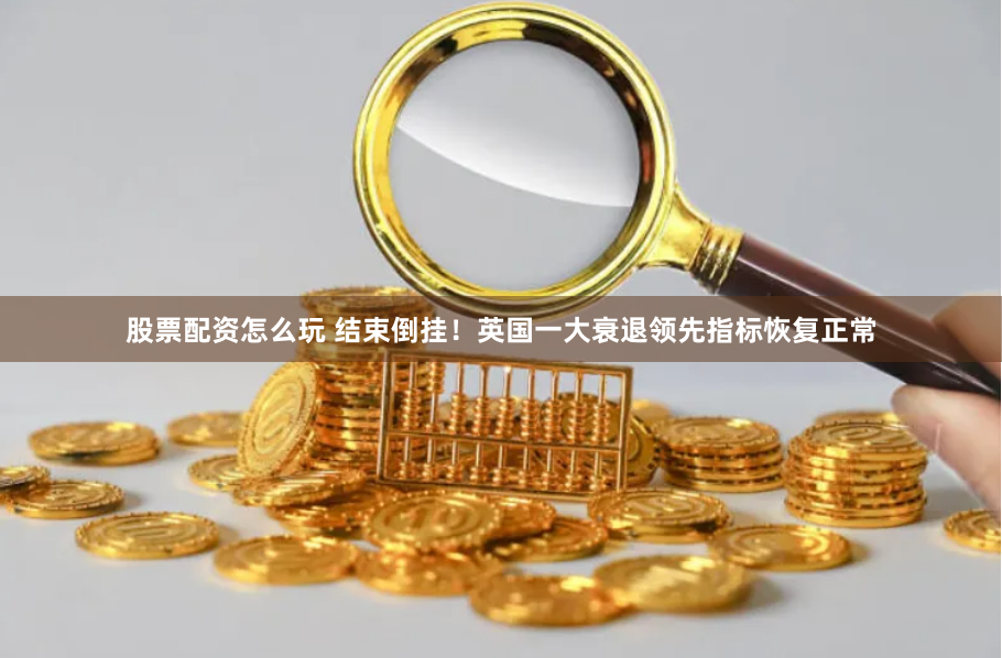 股票配资怎么玩 结束倒挂!英国一大衰退领先指标恢复正常