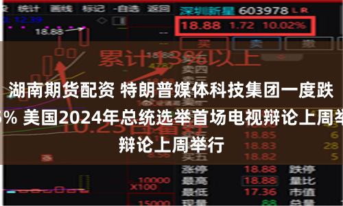 湖南期货配资 特朗普媒体科技集团一度跌超5% 美国2024年总统选举首场电视辩论上周举行