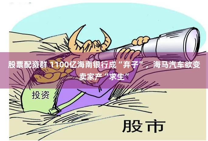 股票配资群 1100亿海南银行成“弃子”,海马汽车欲变卖家产“求生”