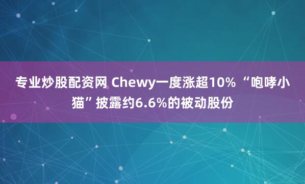 专业炒股配资网 Chewy一度涨超10% “咆哮小猫”披露约6.6%的被动股份