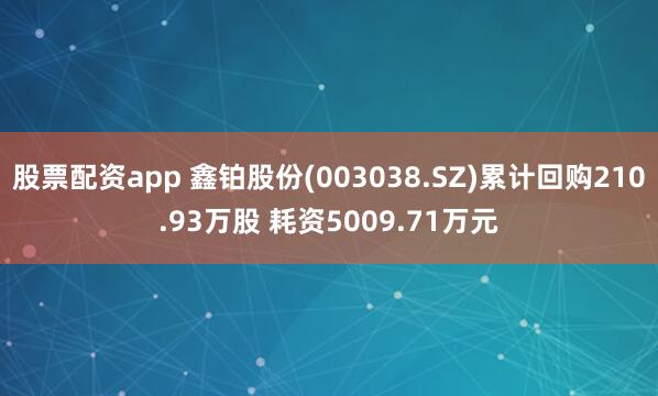 股票配资app 鑫铂股份(003038.SZ)累计回购210.93万股 耗资5009.71万元