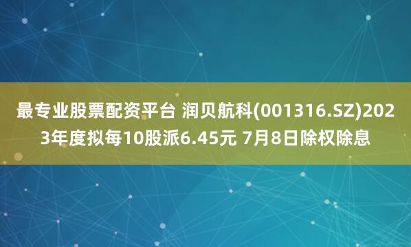 最专业股票配资平台 润贝航科(001316.SZ)2023年度拟每10股派6.45元 7月8日除权除息