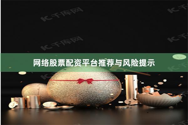 网络股票配资平台推荐与风险提示
