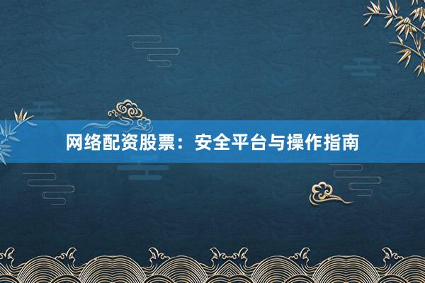 网络配资股票：安全平台与操作指南