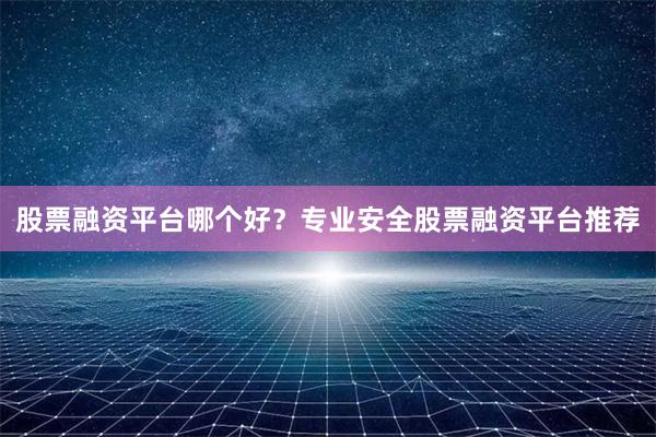 股票融资平台哪个好？专业安全股票融资平台推荐
