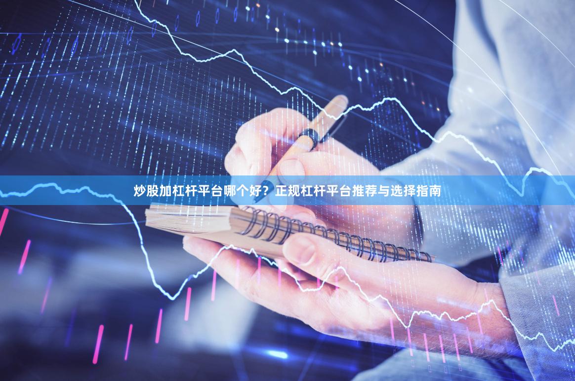 炒股加杠杆平台哪个好?正规杠杆平台推荐与选择指南