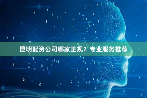 昆明配资公司哪家正规?专业服务推荐