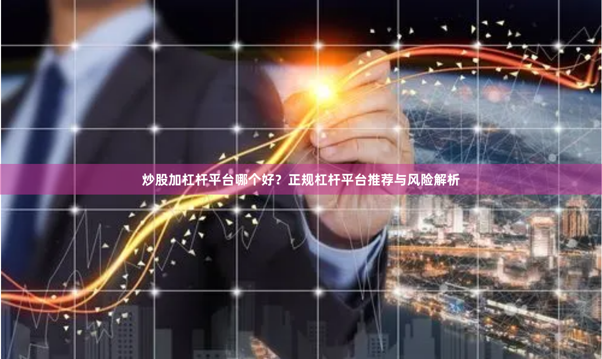炒股加杠杆平台哪个好？正规杠杆平台推荐与风险解析