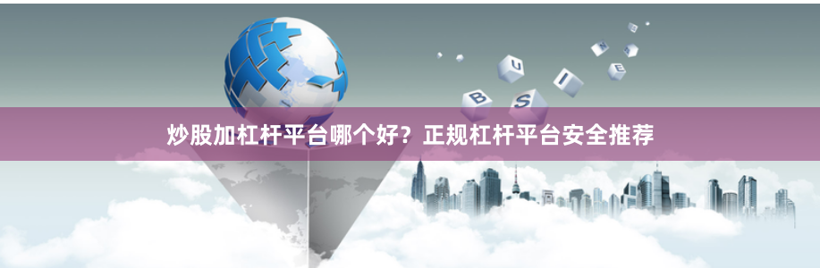 炒股加杠杆平台哪个好？正规杠杆平台安全推荐