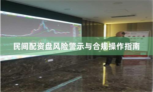 民间配资盘风险警示与合规操作指南