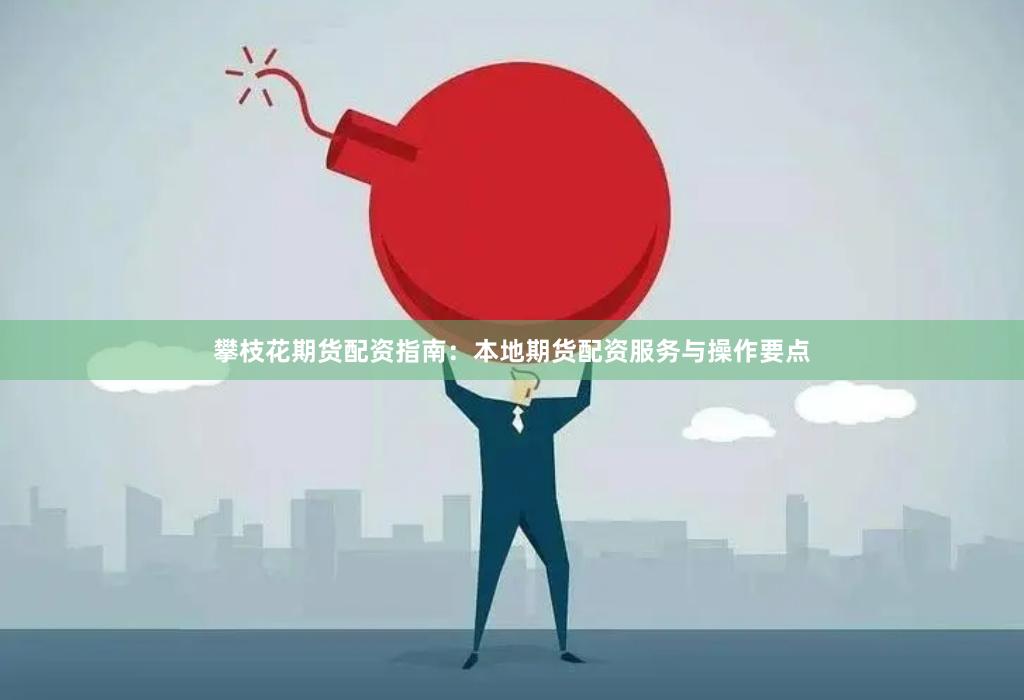 攀枝花期货配资指南：本地期货配资服务与操作要点