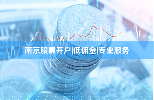 南京股票开户|低佣金|专业服务