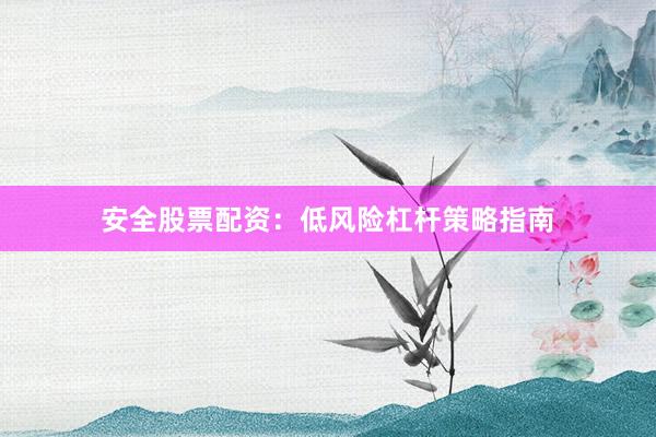 安全股票配资：低风险杠杆策略指南