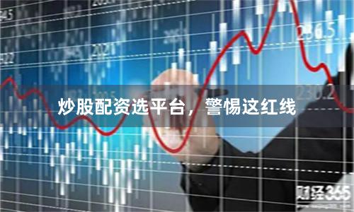 炒股配资选平台，警惕这红线