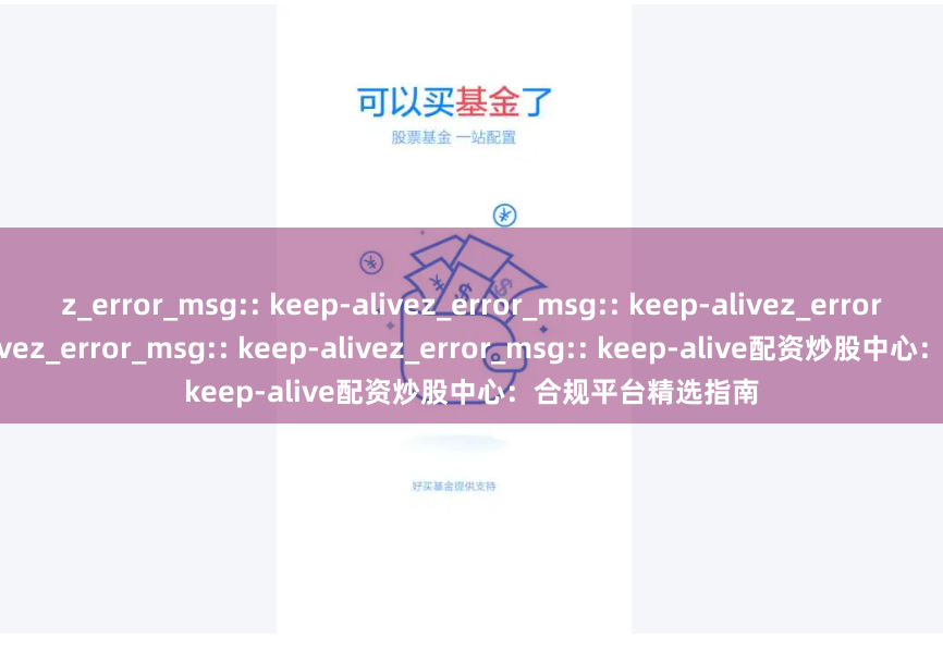 z_error_msg:: keep-alivez_error_msg:: keep-alivez_error_msg:: keep-alivez_error_msg:: keep-alivez_error_msg:: keep-alive配资炒股中心：合规平台精选指南
