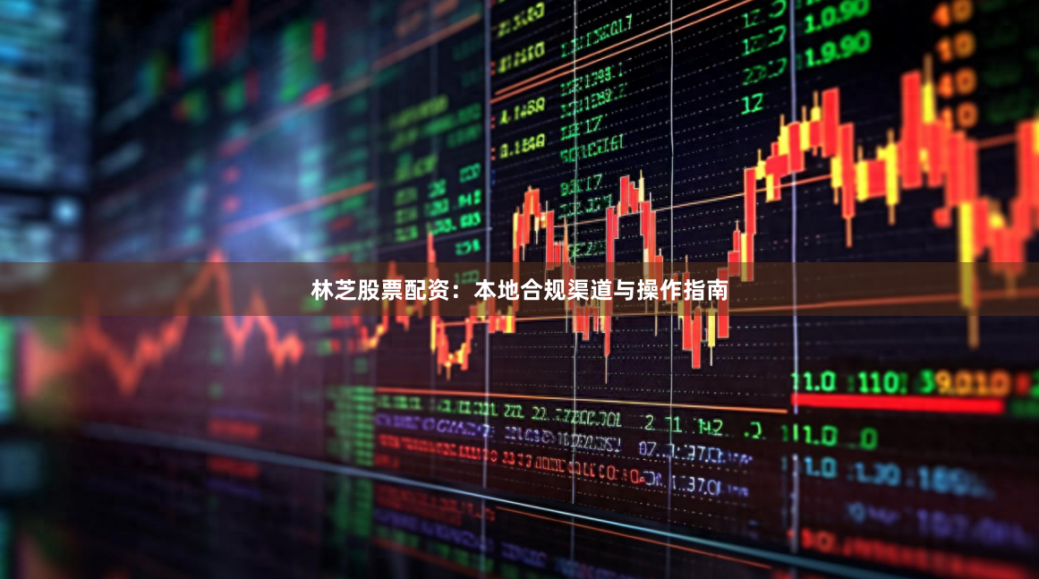 林芝股票配资：本地合规渠道与操作指南